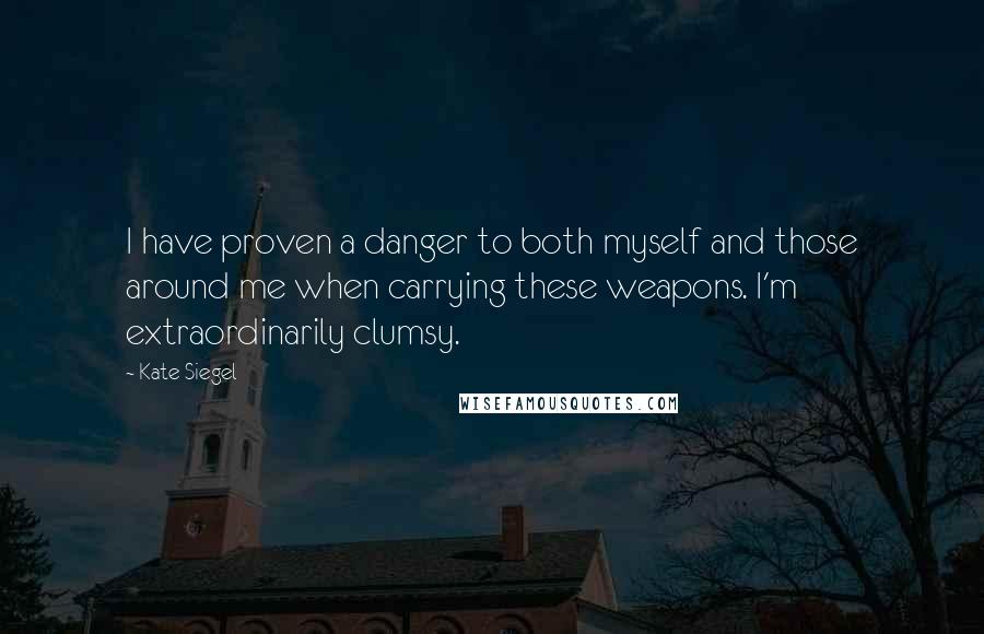 Kate Siegel Quotes: I have proven a danger to both myself and those around me when carrying these weapons. I'm extraordinarily clumsy.