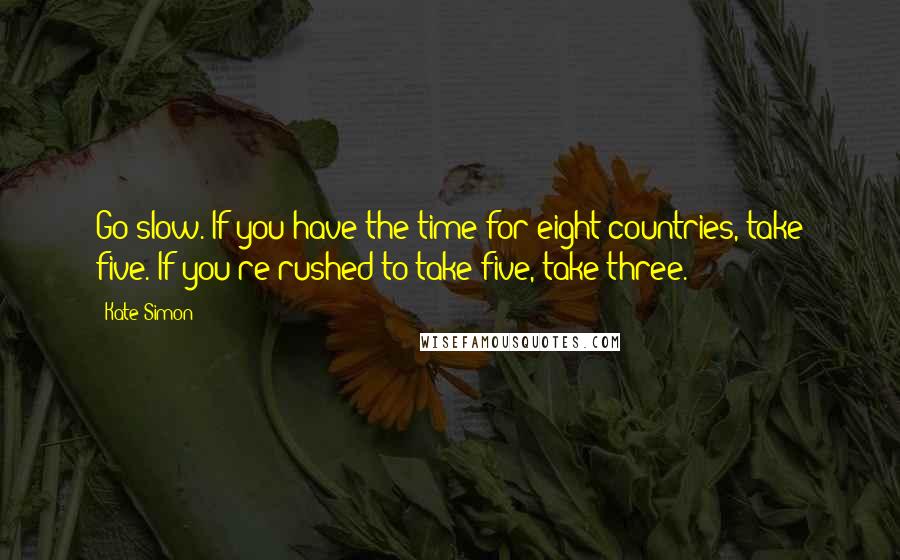 Kate Simon Quotes: Go slow. If you have the time for eight countries, take five. If you're rushed to take five, take three.