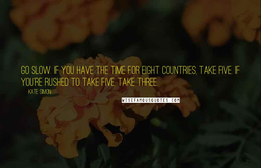 Kate Simon Quotes: Go slow. If you have the time for eight countries, take five. If you're rushed to take five, take three.