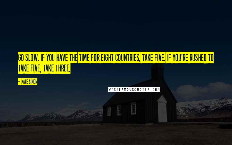 Kate Simon Quotes: Go slow. If you have the time for eight countries, take five. If you're rushed to take five, take three.