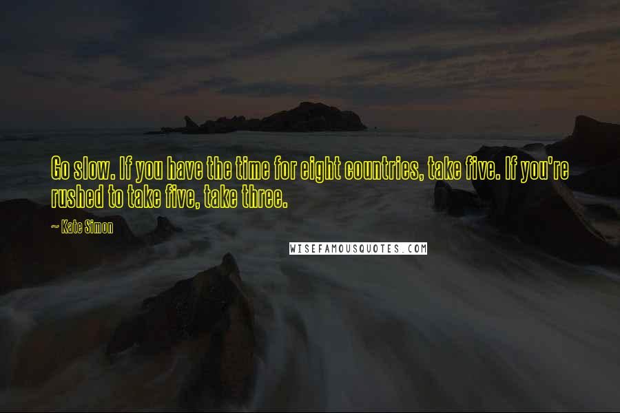 Kate Simon Quotes: Go slow. If you have the time for eight countries, take five. If you're rushed to take five, take three.