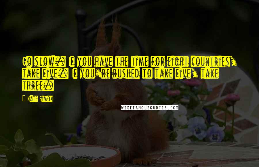 Kate Simon Quotes: Go slow. If you have the time for eight countries, take five. If you're rushed to take five, take three.