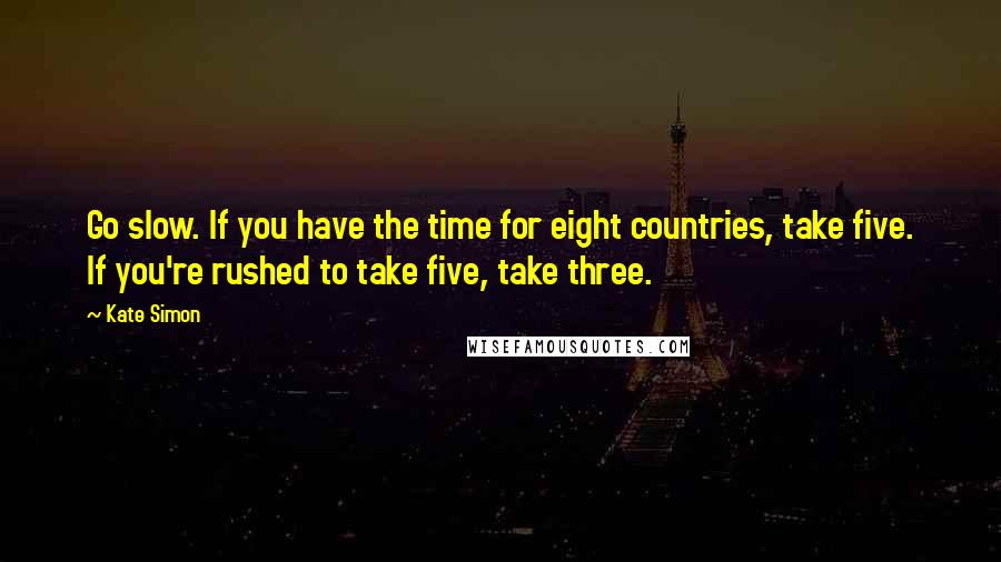 Kate Simon Quotes: Go slow. If you have the time for eight countries, take five. If you're rushed to take five, take three.