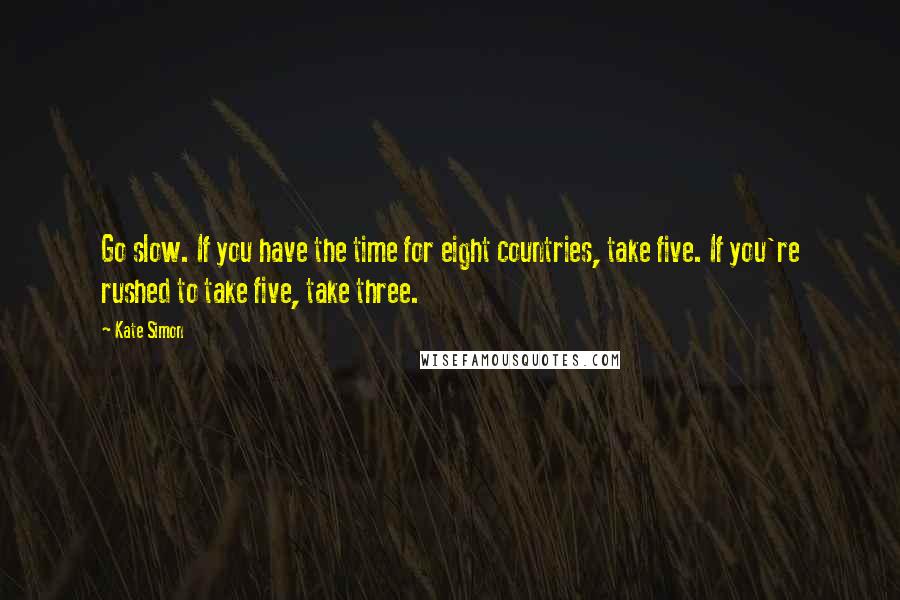 Kate Simon Quotes: Go slow. If you have the time for eight countries, take five. If you're rushed to take five, take three.