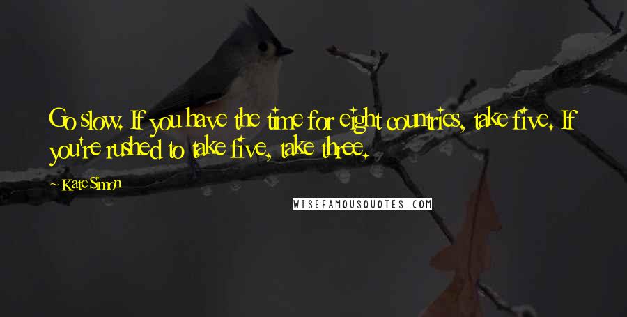 Kate Simon Quotes: Go slow. If you have the time for eight countries, take five. If you're rushed to take five, take three.