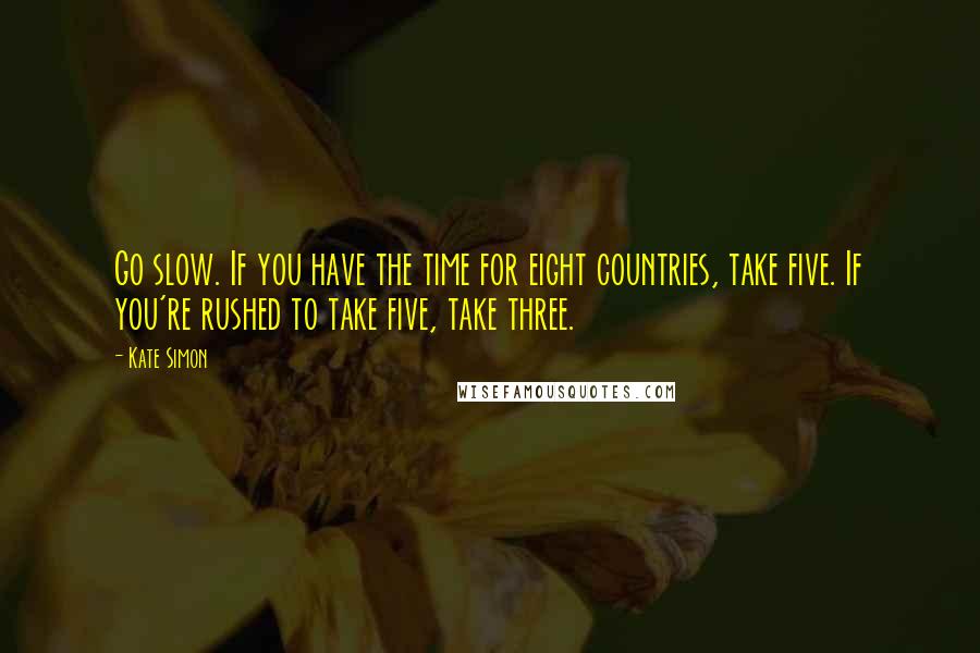 Kate Simon Quotes: Go slow. If you have the time for eight countries, take five. If you're rushed to take five, take three.