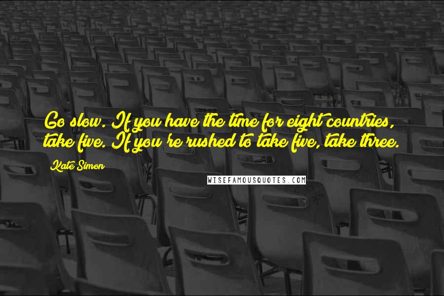 Kate Simon Quotes: Go slow. If you have the time for eight countries, take five. If you're rushed to take five, take three.