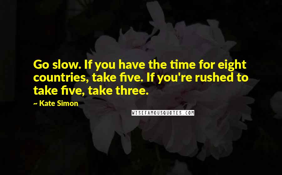 Kate Simon Quotes: Go slow. If you have the time for eight countries, take five. If you're rushed to take five, take three.