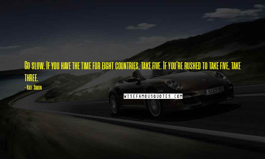 Kate Simon Quotes: Go slow. If you have the time for eight countries, take five. If you're rushed to take five, take three.