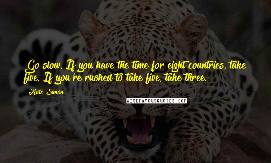 Kate Simon Quotes: Go slow. If you have the time for eight countries, take five. If you're rushed to take five, take three.