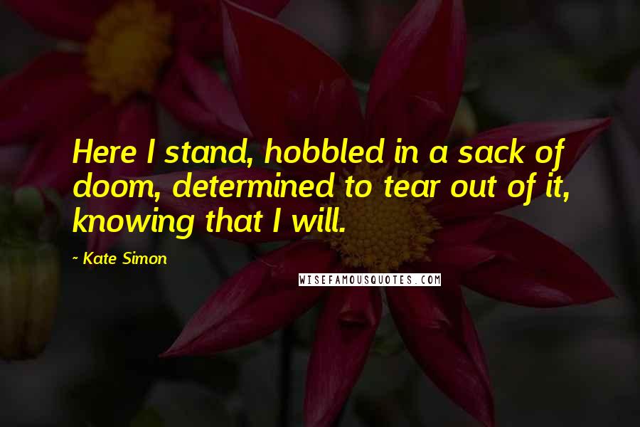 Kate Simon Quotes: Here I stand, hobbled in a sack of doom, determined to tear out of it, knowing that I will.