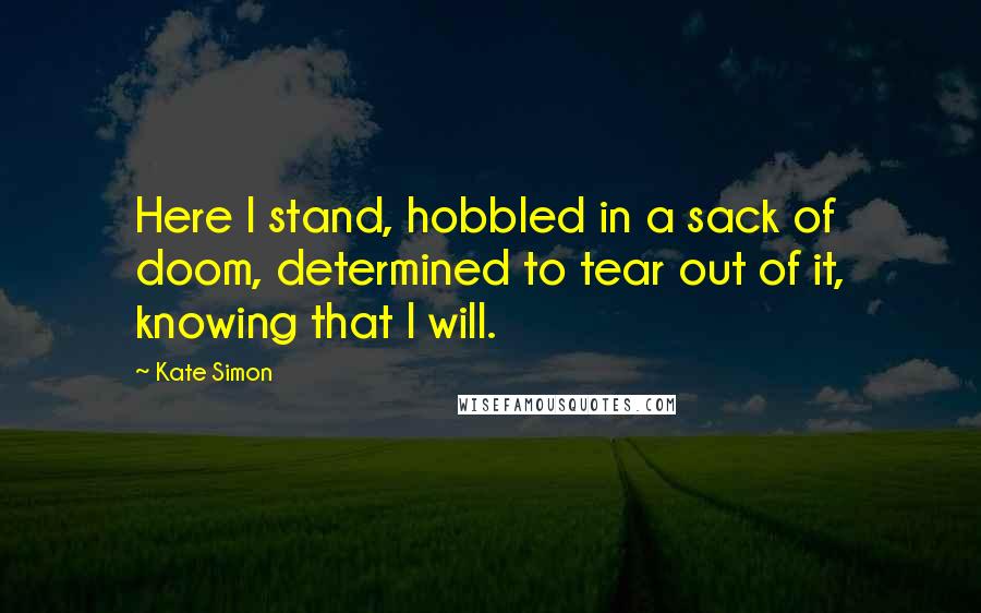 Kate Simon Quotes: Here I stand, hobbled in a sack of doom, determined to tear out of it, knowing that I will.