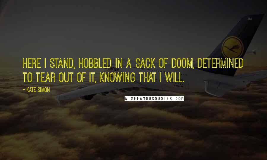 Kate Simon Quotes: Here I stand, hobbled in a sack of doom, determined to tear out of it, knowing that I will.