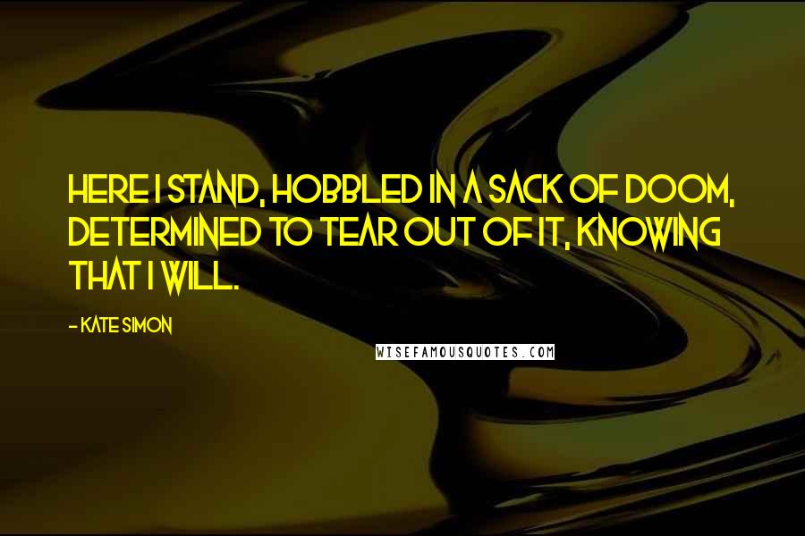 Kate Simon Quotes: Here I stand, hobbled in a sack of doom, determined to tear out of it, knowing that I will.