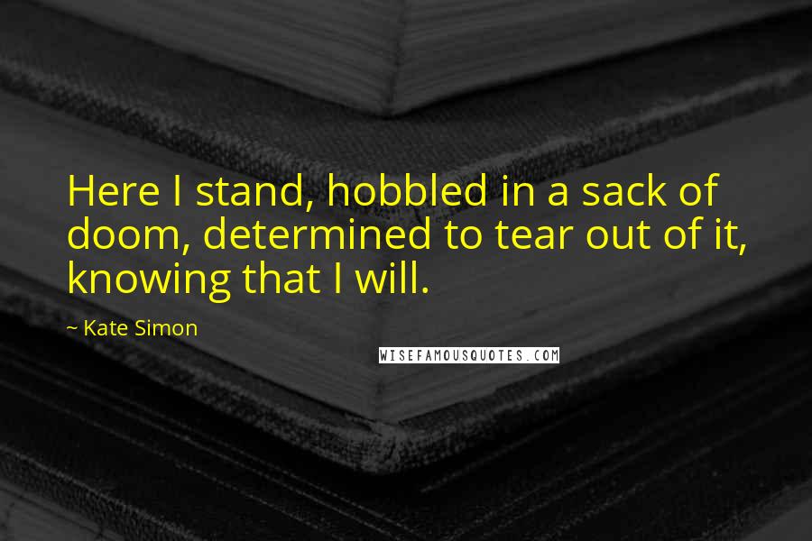 Kate Simon Quotes: Here I stand, hobbled in a sack of doom, determined to tear out of it, knowing that I will.