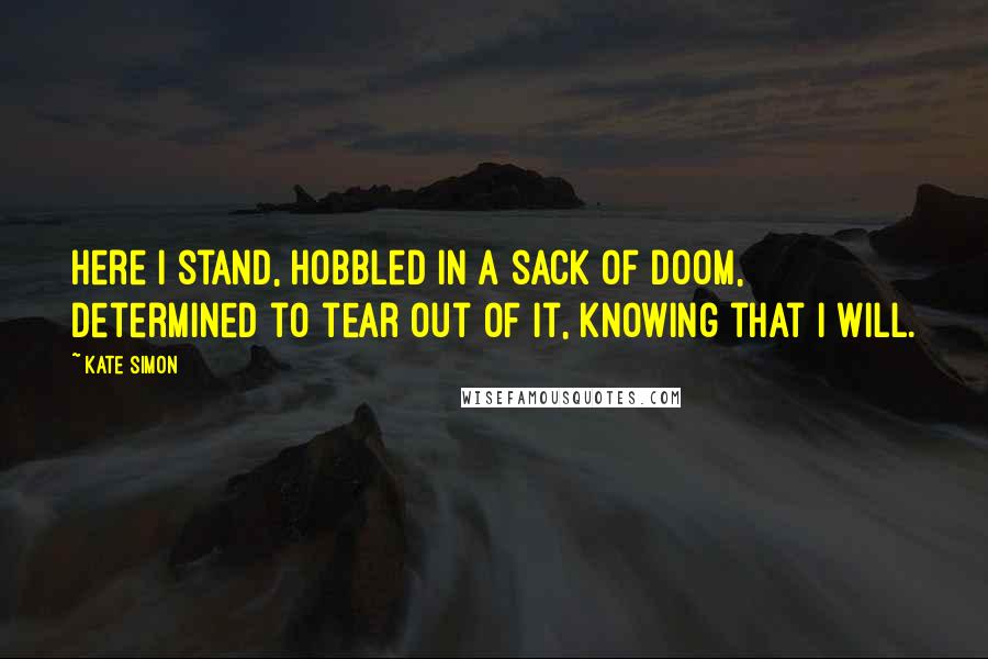 Kate Simon Quotes: Here I stand, hobbled in a sack of doom, determined to tear out of it, knowing that I will.