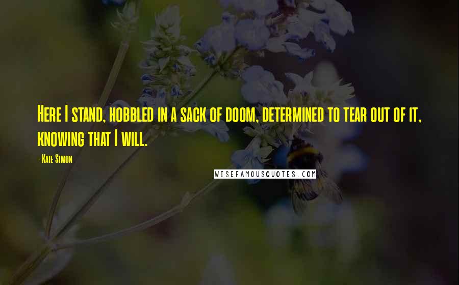 Kate Simon Quotes: Here I stand, hobbled in a sack of doom, determined to tear out of it, knowing that I will.