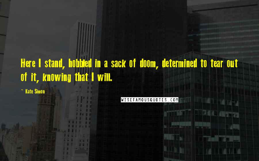 Kate Simon Quotes: Here I stand, hobbled in a sack of doom, determined to tear out of it, knowing that I will.