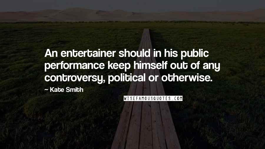 Kate Smith Quotes: An entertainer should in his public performance keep himself out of any controversy, political or otherwise.