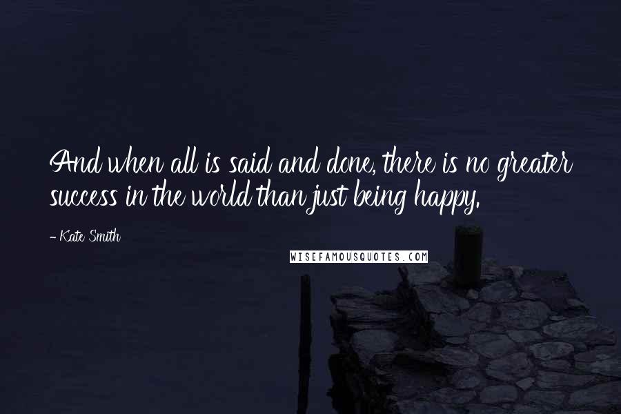 Kate Smith Quotes: And when all is said and done, there is no greater success in the world than just being happy.