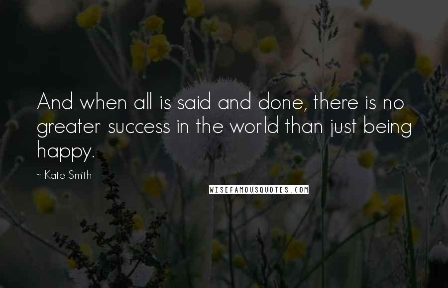 Kate Smith Quotes: And when all is said and done, there is no greater success in the world than just being happy.