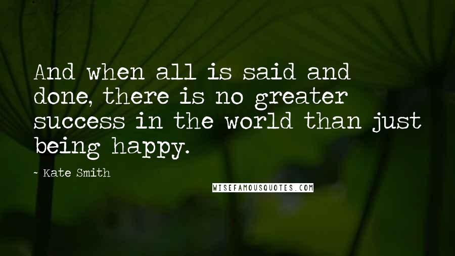 Kate Smith Quotes: And when all is said and done, there is no greater success in the world than just being happy.