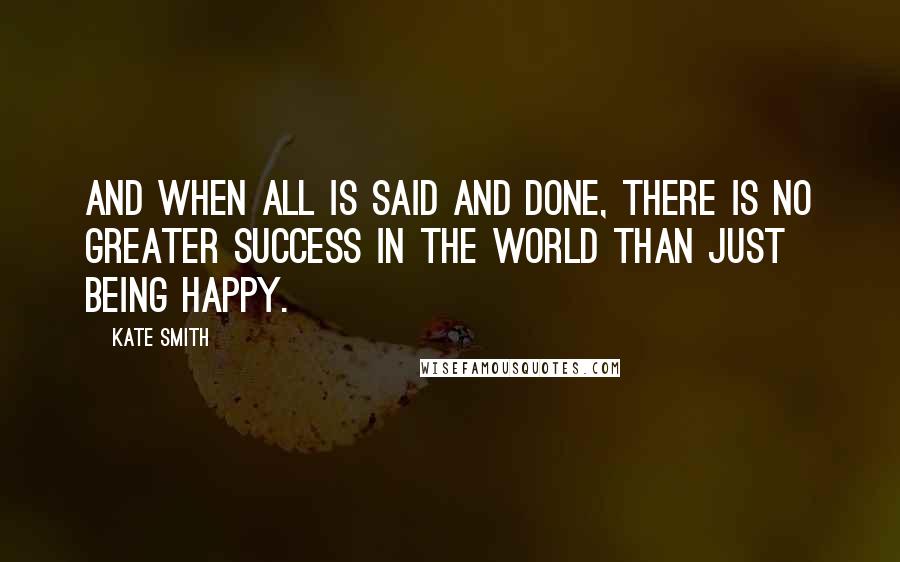 Kate Smith Quotes: And when all is said and done, there is no greater success in the world than just being happy.