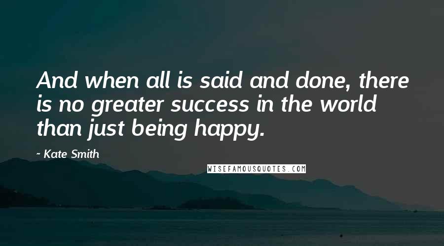 Kate Smith Quotes: And when all is said and done, there is no greater success in the world than just being happy.