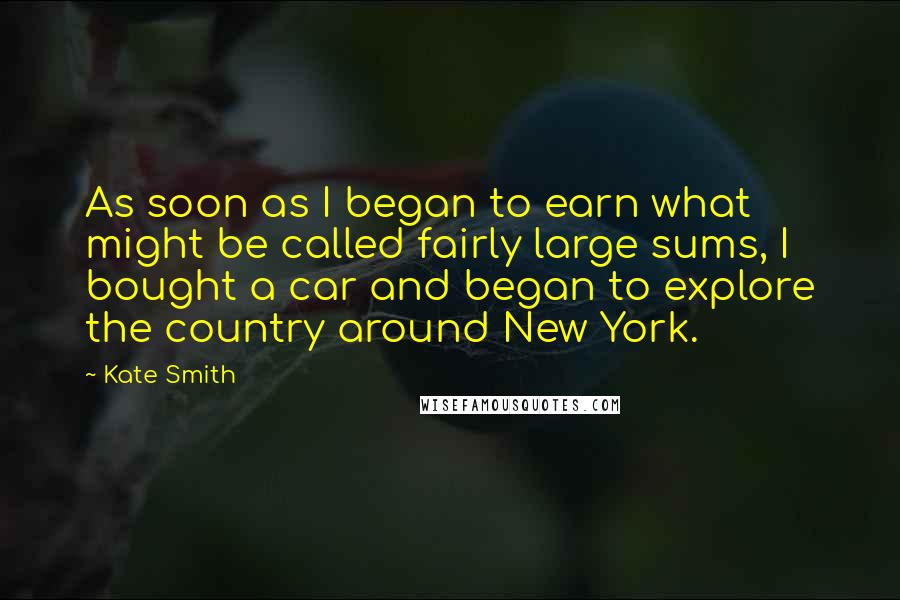 Kate Smith Quotes: As soon as I began to earn what might be called fairly large sums, I bought a car and began to explore the country around New York.