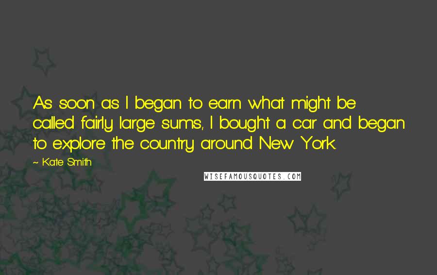 Kate Smith Quotes: As soon as I began to earn what might be called fairly large sums, I bought a car and began to explore the country around New York.