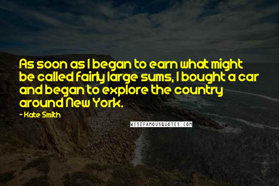 Kate Smith Quotes: As soon as I began to earn what might be called fairly large sums, I bought a car and began to explore the country around New York.