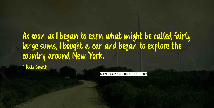 Kate Smith Quotes: As soon as I began to earn what might be called fairly large sums, I bought a car and began to explore the country around New York.