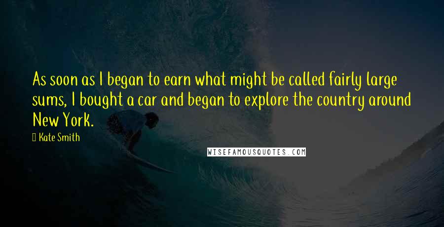 Kate Smith Quotes: As soon as I began to earn what might be called fairly large sums, I bought a car and began to explore the country around New York.