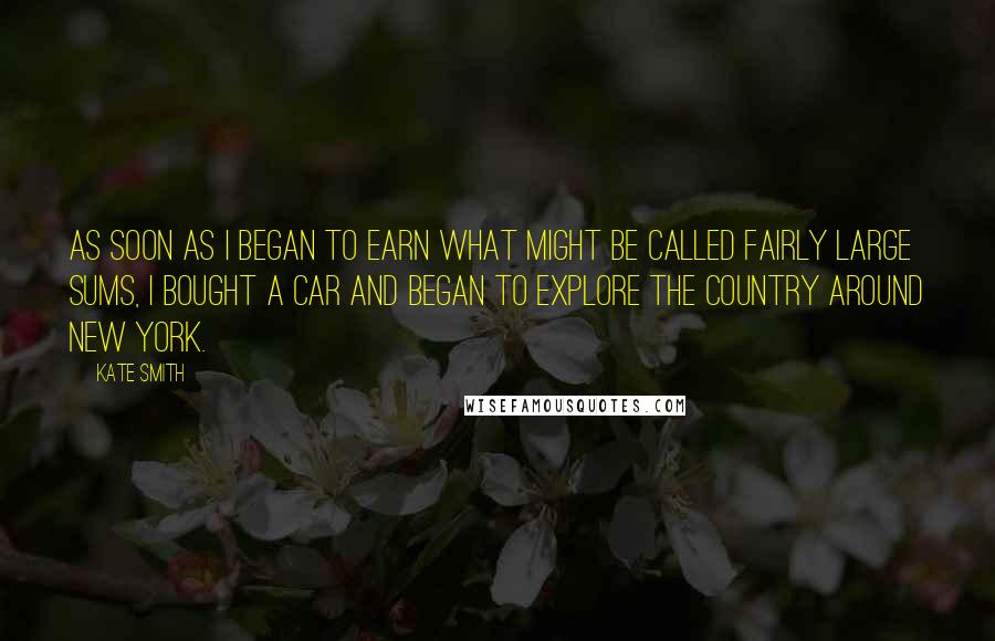 Kate Smith Quotes: As soon as I began to earn what might be called fairly large sums, I bought a car and began to explore the country around New York.