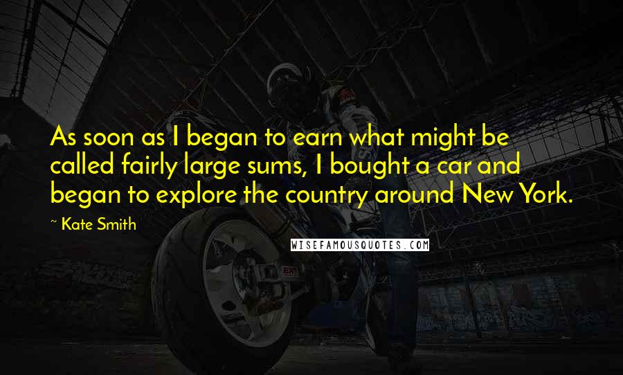 Kate Smith Quotes: As soon as I began to earn what might be called fairly large sums, I bought a car and began to explore the country around New York.