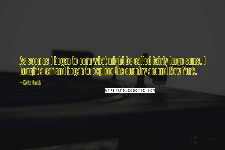 Kate Smith Quotes: As soon as I began to earn what might be called fairly large sums, I bought a car and began to explore the country around New York.