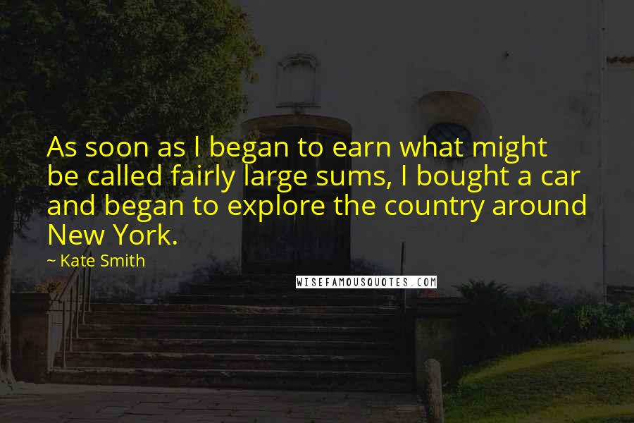 Kate Smith Quotes: As soon as I began to earn what might be called fairly large sums, I bought a car and began to explore the country around New York.