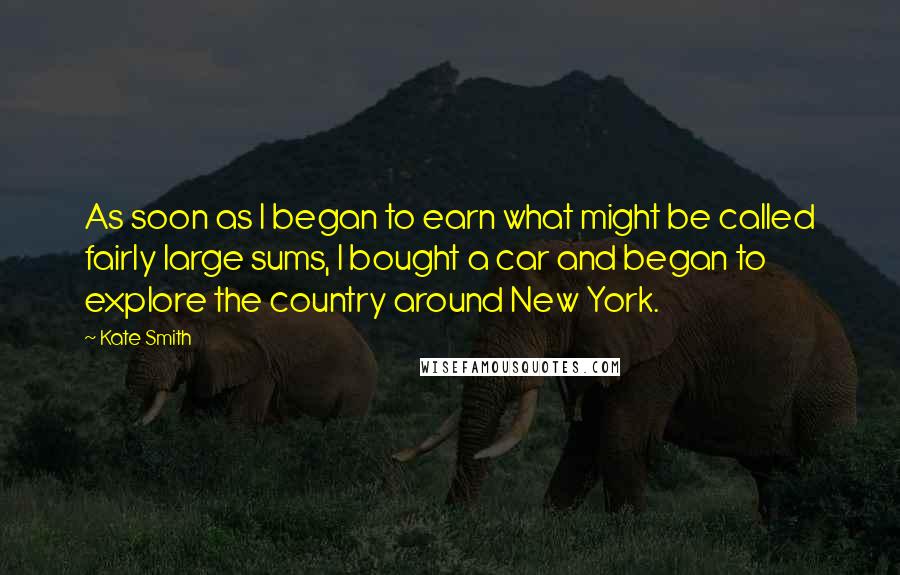Kate Smith Quotes: As soon as I began to earn what might be called fairly large sums, I bought a car and began to explore the country around New York.