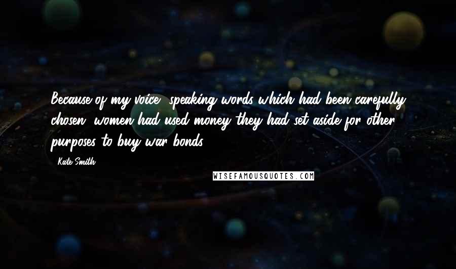 Kate Smith Quotes: Because of my voice, speaking words which had been carefully chosen, women had used money they had set aside for other purposes to buy war bonds.