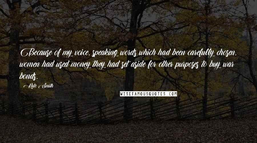 Kate Smith Quotes: Because of my voice, speaking words which had been carefully chosen, women had used money they had set aside for other purposes to buy war bonds.