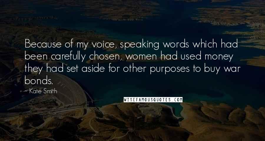 Kate Smith Quotes: Because of my voice, speaking words which had been carefully chosen, women had used money they had set aside for other purposes to buy war bonds.