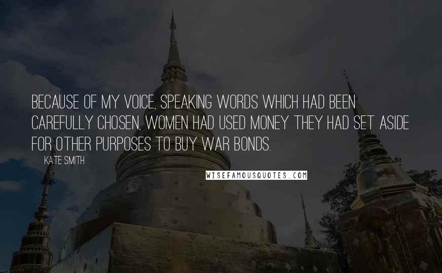 Kate Smith Quotes: Because of my voice, speaking words which had been carefully chosen, women had used money they had set aside for other purposes to buy war bonds.