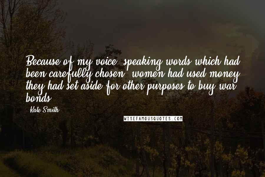 Kate Smith Quotes: Because of my voice, speaking words which had been carefully chosen, women had used money they had set aside for other purposes to buy war bonds.