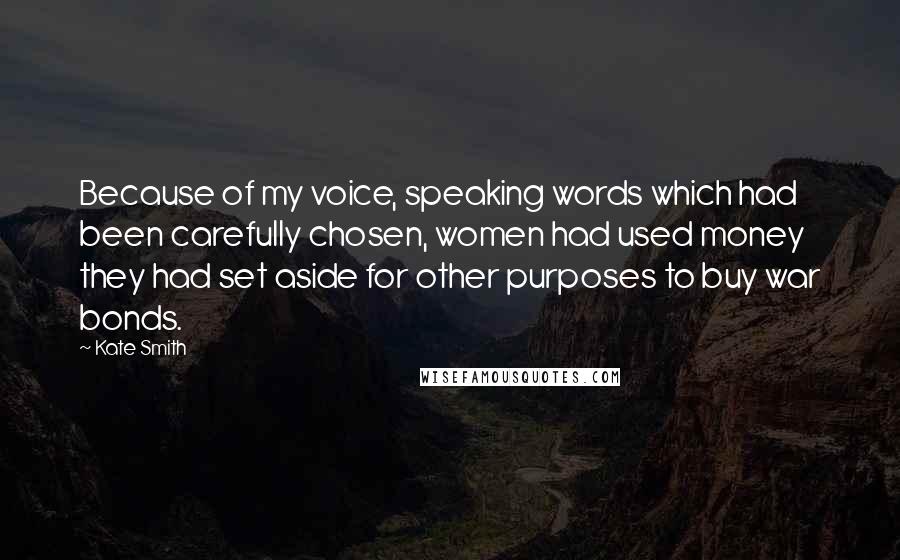 Kate Smith Quotes: Because of my voice, speaking words which had been carefully chosen, women had used money they had set aside for other purposes to buy war bonds.