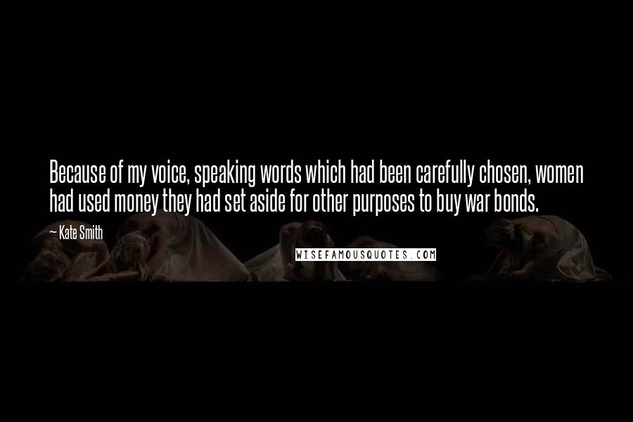 Kate Smith Quotes: Because of my voice, speaking words which had been carefully chosen, women had used money they had set aside for other purposes to buy war bonds.