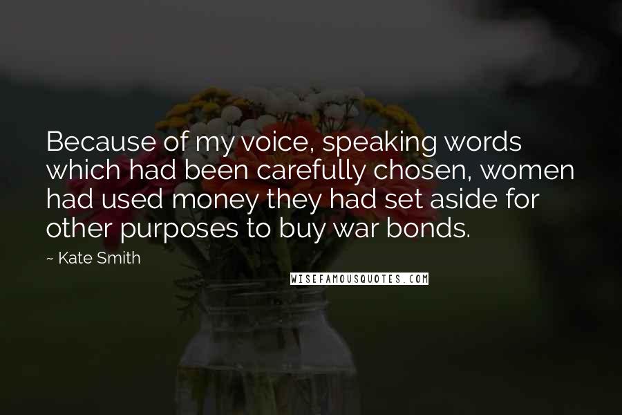 Kate Smith Quotes: Because of my voice, speaking words which had been carefully chosen, women had used money they had set aside for other purposes to buy war bonds.