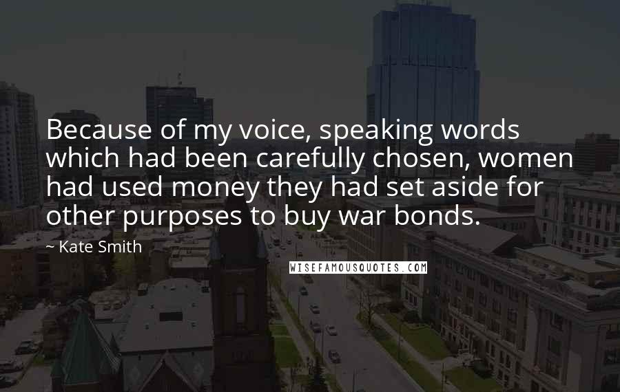 Kate Smith Quotes: Because of my voice, speaking words which had been carefully chosen, women had used money they had set aside for other purposes to buy war bonds.