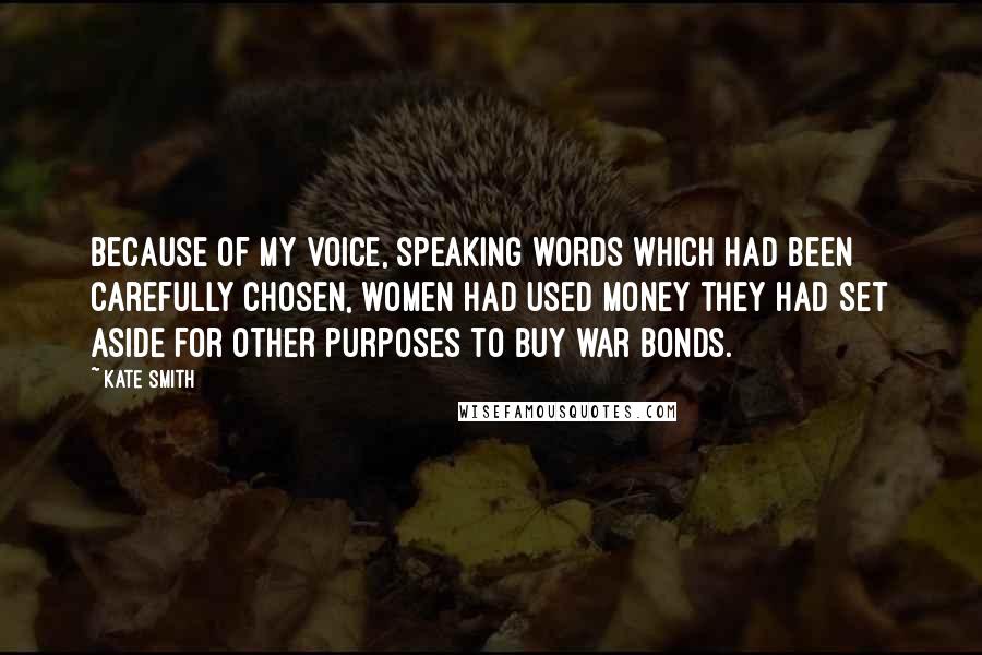 Kate Smith Quotes: Because of my voice, speaking words which had been carefully chosen, women had used money they had set aside for other purposes to buy war bonds.