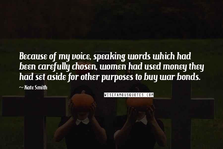 Kate Smith Quotes: Because of my voice, speaking words which had been carefully chosen, women had used money they had set aside for other purposes to buy war bonds.