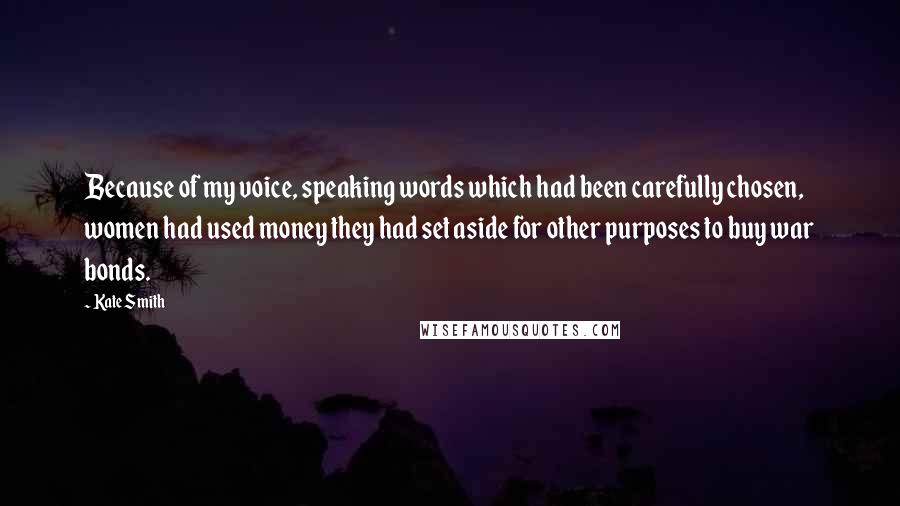 Kate Smith Quotes: Because of my voice, speaking words which had been carefully chosen, women had used money they had set aside for other purposes to buy war bonds.